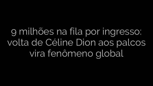​9 milhões na fila por ingresso: volta de Céline Dion aos palcos vira fenômeno global 